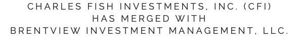 Charles Fish Investments, Inc. (CFI)  has merged with Brentview Investment Management, LLC.