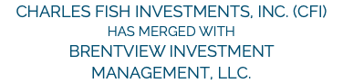 Charles Fish Investments, Inc. (CFI) has merged with Brentview Investment  Management, LLC.