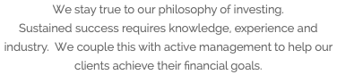 We stay true to our philosophy of investing. Sustained success requires knowledge, experience and industry. We couple this with active management to help our clients achieve their financial goals.