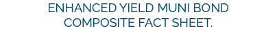 Enhanced Yield Muni Bond Composite Fact Sheet.