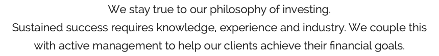 We stay true to our philosophy of investing. Sustained success requires knowledge, experience and industry. We couple this with active management to help our clients achieve their financial goals.